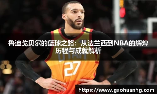 鲁迪戈贝尔的篮球之路：从法兰西到NBA的辉煌历程与成就解析