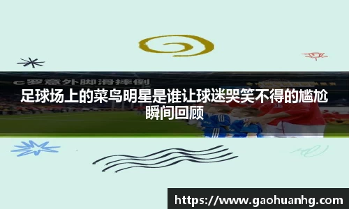 足球场上的菜鸟明星是谁让球迷哭笑不得的尴尬瞬间回顾