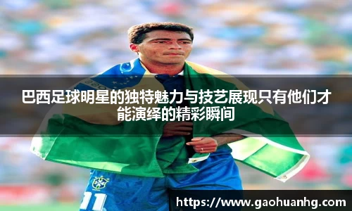 巴西足球明星的独特魅力与技艺展现只有他们才能演绎的精彩瞬间