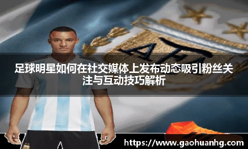 足球明星如何在社交媒体上发布动态吸引粉丝关注与互动技巧解析