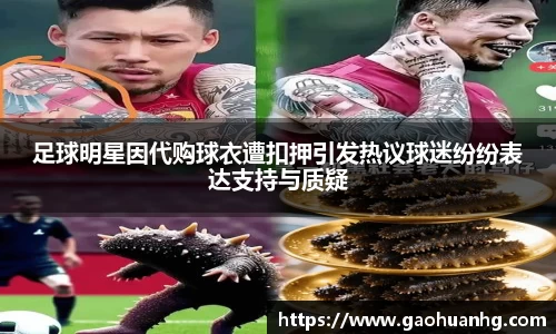 足球明星因代购球衣遭扣押引发热议球迷纷纷表达支持与质疑